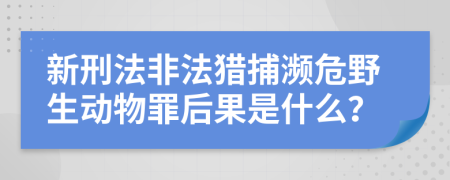 新刑法非法猎捕濒危野生动物罪后果是什么？