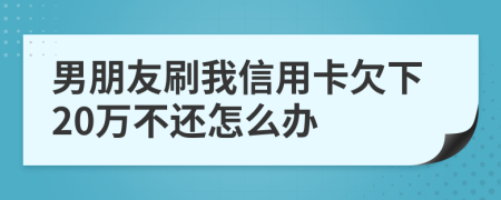 男朋友刷我信用卡欠下20万不还怎么办