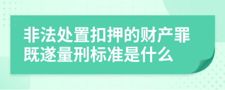 非法处置扣押的财产罪既遂量刑标准是什么