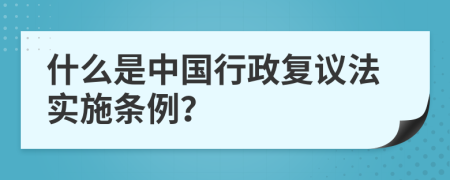 什么是中国行政复议法实施条例？