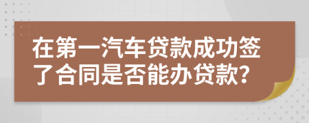 在第一汽车贷款成功签了合同是否能办贷款？