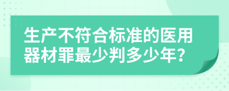 生产不符合标准的医用器材罪最少判多少年？