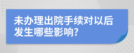 未办理出院手续对以后发生哪些影响?