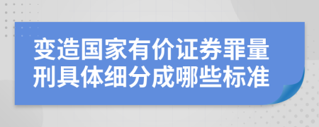 变造国家有价证券罪量刑具体细分成哪些标准