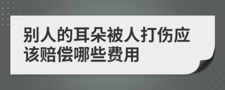 别人的耳朵被人打伤应该赔偿哪些费用