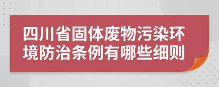 四川省固体废物污染环境防治条例有哪些细则