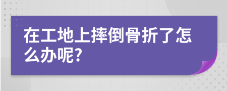 在工地上摔倒骨折了怎么办呢?