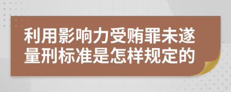 利用影响力受贿罪未遂量刑标准是怎样规定的