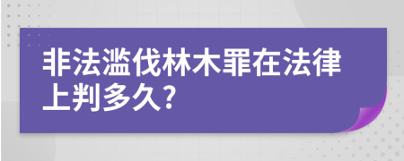 非法滥伐林木罪在法律上判多久?