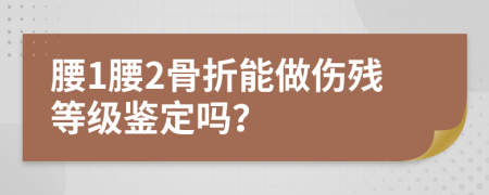 腰1腰2骨折能做伤残等级鉴定吗？
