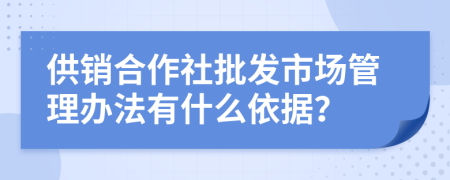 供销合作社批发市场管理办法有什么依据？