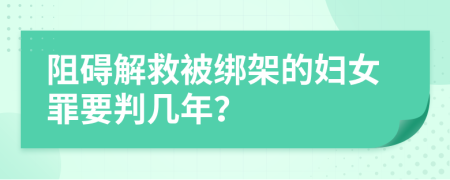 阻碍解救被绑架的妇女罪要判几年？