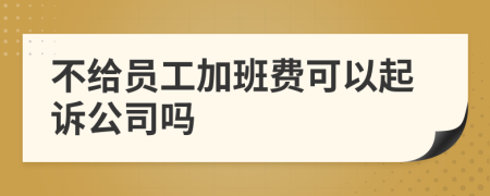 不给员工加班费可以起诉公司吗