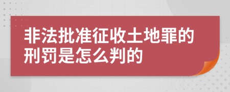 非法批准征收土地罪的刑罚是怎么判的