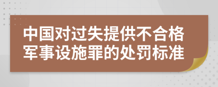 中国对过失提供不合格军事设施罪的处罚标准