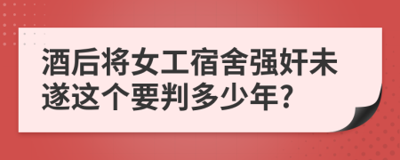 酒后将女工宿舍强奸未遂这个要判多少年?