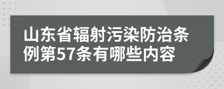 山东省辐射污染防治条例第57条有哪些内容