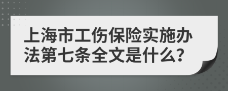 上海市工伤保险实施办法第七条全文是什么？