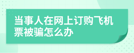 当事人在网上订购飞机票被骗怎么办