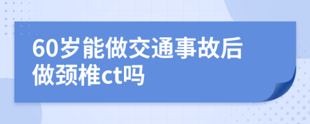 60岁能做交通事故后做颈椎ct吗