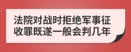 法院对战时拒绝军事征收罪既遂一般会判几年