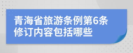 青海省旅游条例第6条修订内容包括哪些