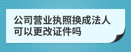 公司营业执照换成法人可以更改证件吗