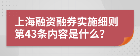 上海融资融券实施细则第43条内容是什么？