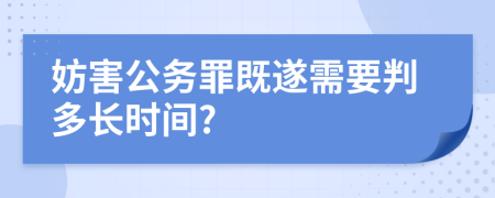 妨害公务罪既遂需要判多长时间?