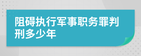 阻碍执行军事职务罪判刑多少年