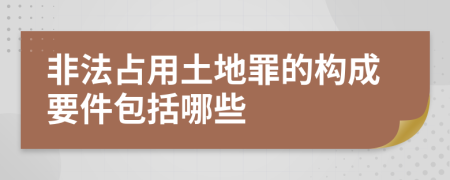 非法占用土地罪的构成要件包括哪些