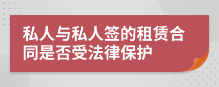 私人与私人签的租赁合同是否受法律保护