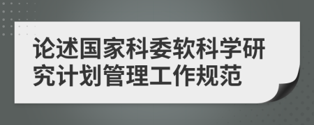 论述国家科委软科学研究计划管理工作规范