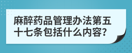 麻醉药品管理办法第五十七条包括什么内容？