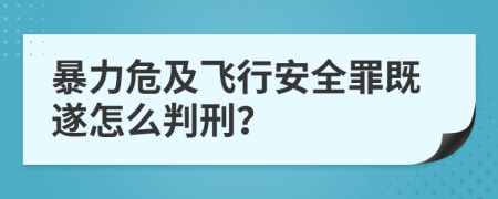 暴力危及飞行安全罪既遂怎么判刑？