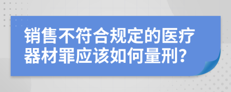 销售不符合规定的医疗器材罪应该如何量刑？