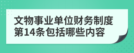 文物事业单位财务制度第14条包括哪些内容