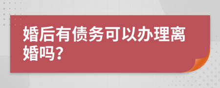 婚后有债务可以办理离婚吗？