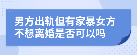 男方出轨但有家暴女方不想离婚是否可以吗