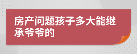 房产问题孩子多大能继承爷爷的