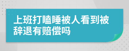 上班打瞌睡被人看到被辞退有赔偿吗