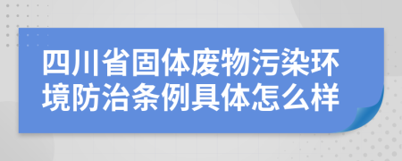 四川省固体废物污染环境防治条例具体怎么样