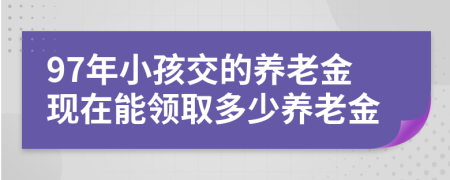 97年小孩交的养老金现在能领取多少养老金