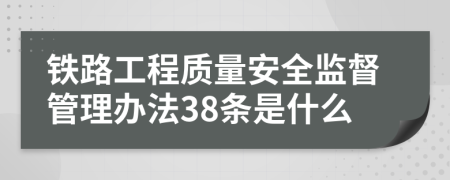 铁路工程质量安全监督管理办法38条是什么