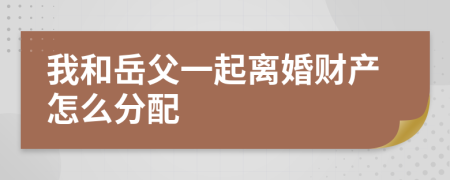 我和岳父一起离婚财产怎么分配