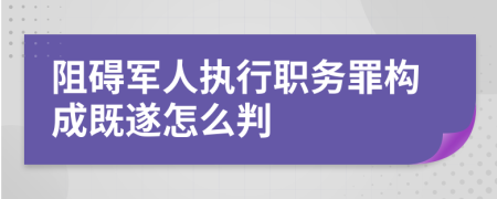 阻碍军人执行职务罪构成既遂怎么判