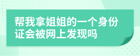 帮我拿姐姐的一个身份证会被网上发现吗