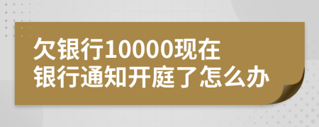 欠银行10000现在银行通知开庭了怎么办