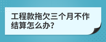 工程款拖欠三个月不作结算怎么办？