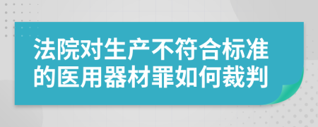 法院对生产不符合标准的医用器材罪如何裁判